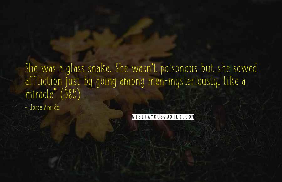 Jorge Amado Quotes: She was a glass snake. She wasn't poisonous but she sowed affliction just by going among men-mysteriously, like a miracle" (385)