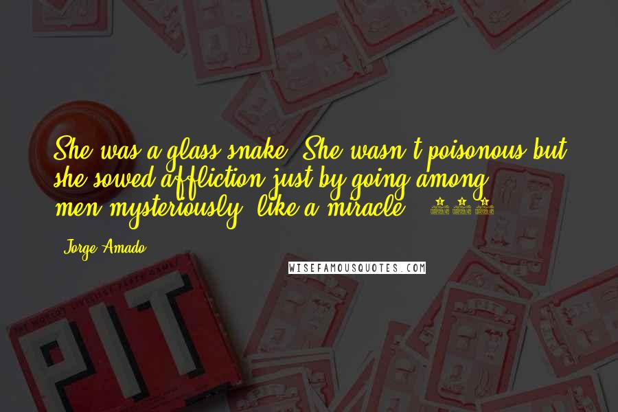 Jorge Amado Quotes: She was a glass snake. She wasn't poisonous but she sowed affliction just by going among men-mysteriously, like a miracle" (385)