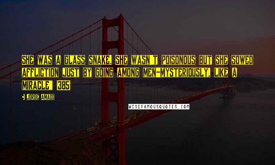 Jorge Amado Quotes: She was a glass snake. She wasn't poisonous but she sowed affliction just by going among men-mysteriously, like a miracle" (385)