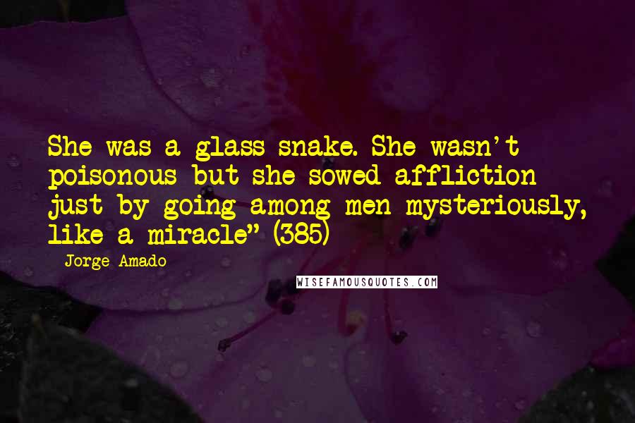 Jorge Amado Quotes: She was a glass snake. She wasn't poisonous but she sowed affliction just by going among men-mysteriously, like a miracle" (385)