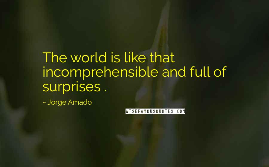 Jorge Amado Quotes: The world is like that  incomprehensible and full of surprises .