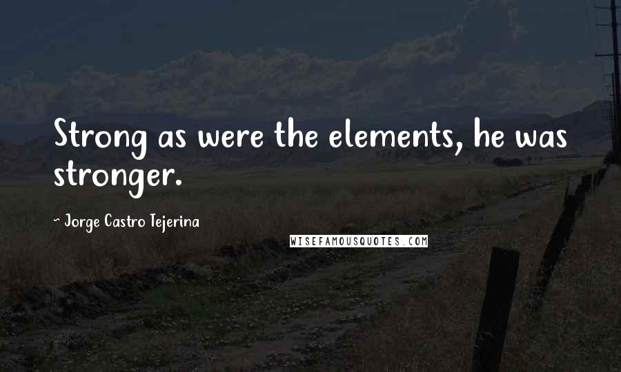 Jorge Castro Tejerina Quotes: Strong as were the elements, he was stronger.