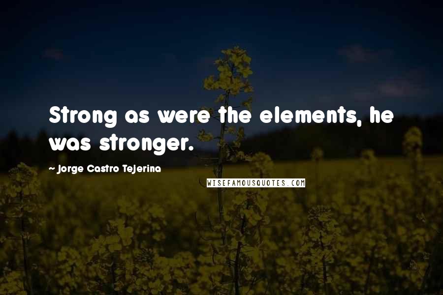 Jorge Castro Tejerina Quotes: Strong as were the elements, he was stronger.