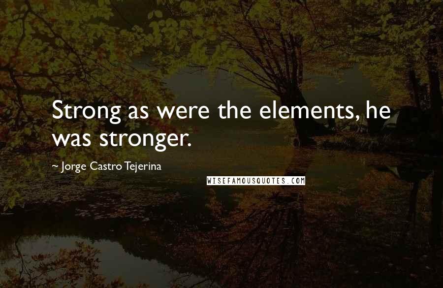 Jorge Castro Tejerina Quotes: Strong as were the elements, he was stronger.