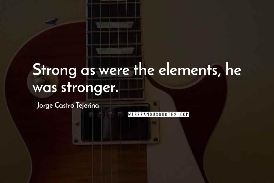 Jorge Castro Tejerina Quotes: Strong as were the elements, he was stronger.