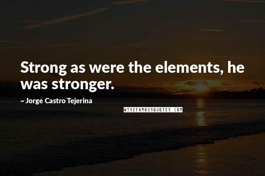 Jorge Castro Tejerina Quotes: Strong as were the elements, he was stronger.
