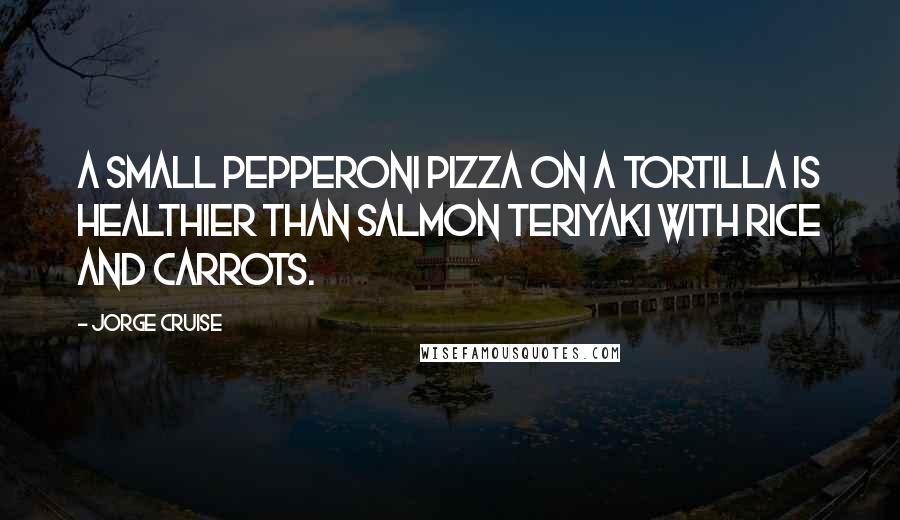 Jorge Cruise Quotes: A small pepperoni pizza on a tortilla is healthier than salmon teriyaki with rice and carrots.