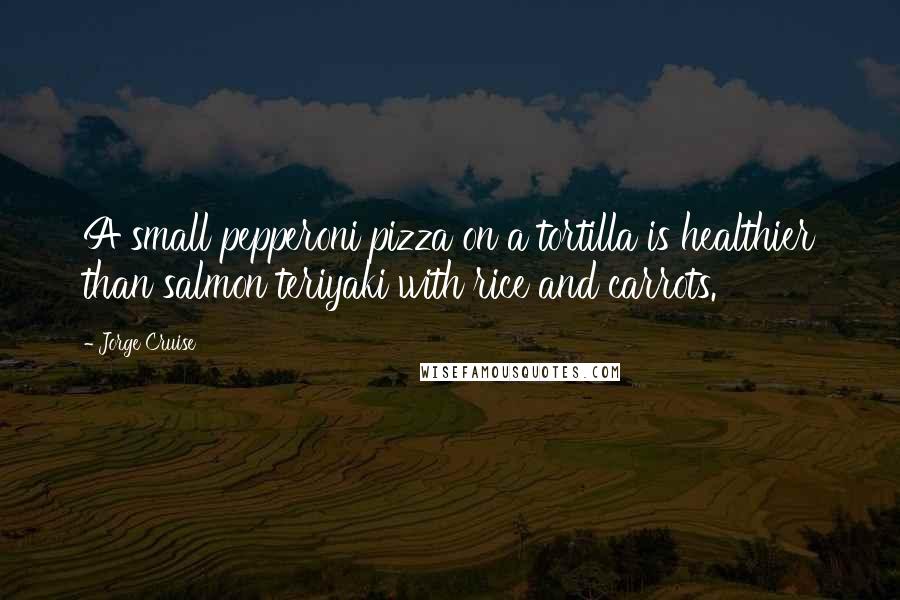 Jorge Cruise Quotes: A small pepperoni pizza on a tortilla is healthier than salmon teriyaki with rice and carrots.