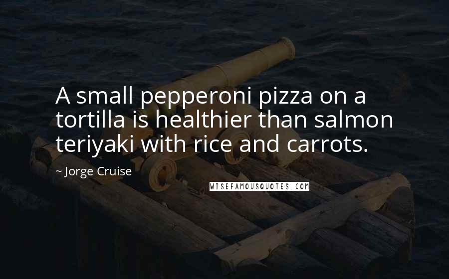 Jorge Cruise Quotes: A small pepperoni pizza on a tortilla is healthier than salmon teriyaki with rice and carrots.