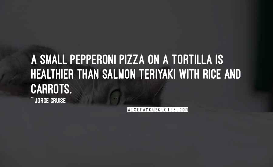 Jorge Cruise Quotes: A small pepperoni pizza on a tortilla is healthier than salmon teriyaki with rice and carrots.