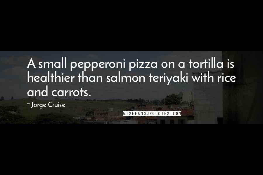Jorge Cruise Quotes: A small pepperoni pizza on a tortilla is healthier than salmon teriyaki with rice and carrots.