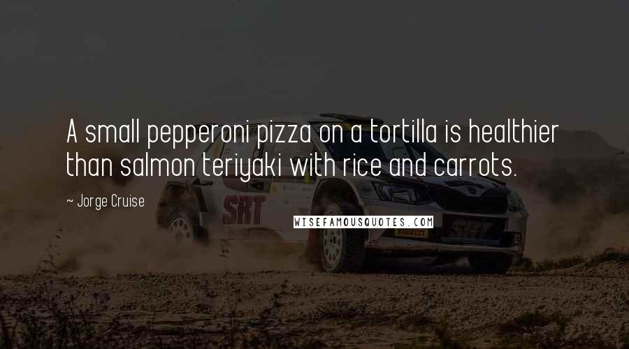 Jorge Cruise Quotes: A small pepperoni pizza on a tortilla is healthier than salmon teriyaki with rice and carrots.