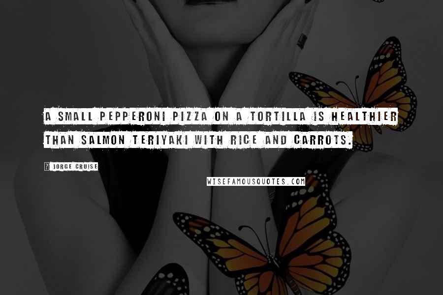 Jorge Cruise Quotes: A small pepperoni pizza on a tortilla is healthier than salmon teriyaki with rice and carrots.