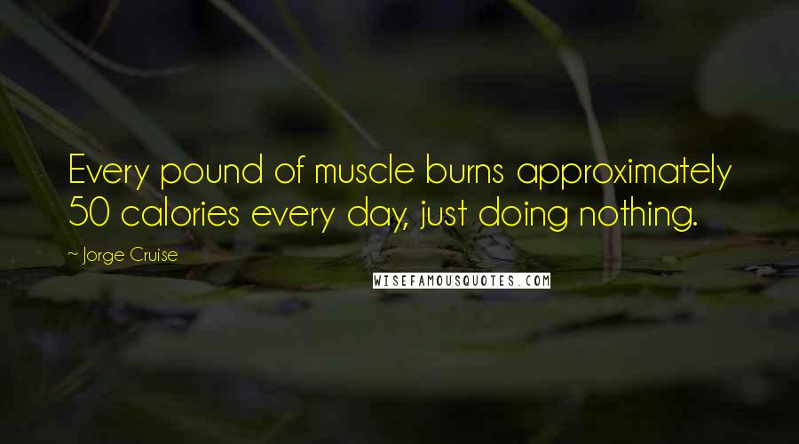 Jorge Cruise Quotes: Every pound of muscle burns approximately 50 calories every day, just doing nothing.