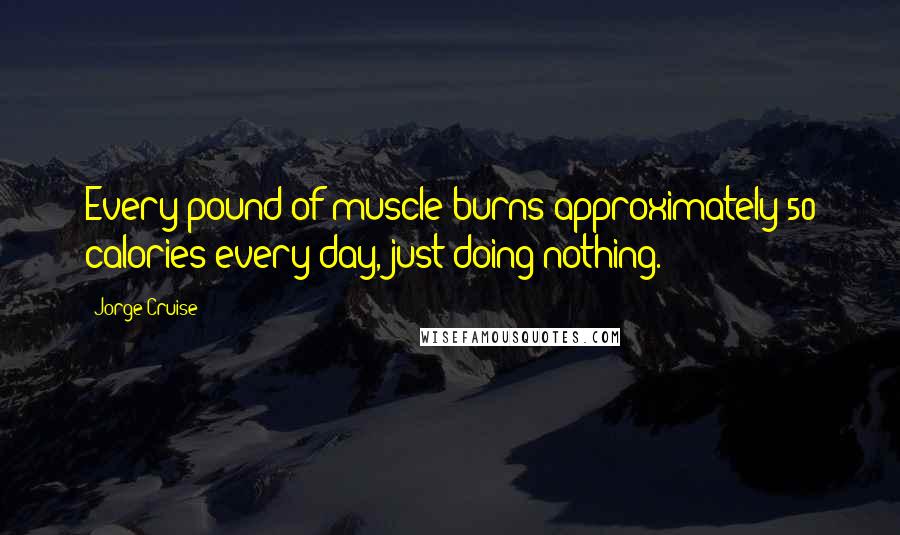 Jorge Cruise Quotes: Every pound of muscle burns approximately 50 calories every day, just doing nothing.