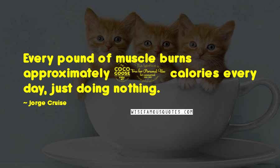 Jorge Cruise Quotes: Every pound of muscle burns approximately 50 calories every day, just doing nothing.