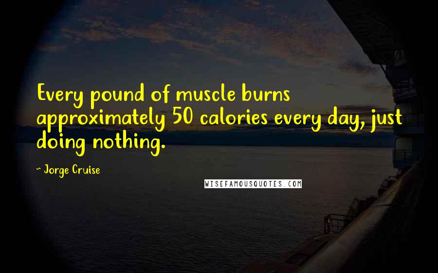 Jorge Cruise Quotes: Every pound of muscle burns approximately 50 calories every day, just doing nothing.