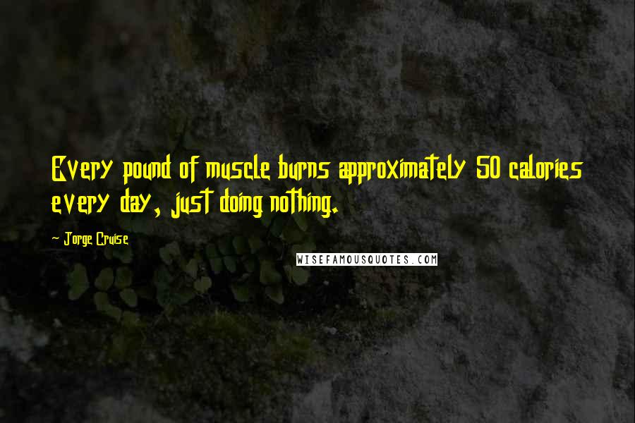 Jorge Cruise Quotes: Every pound of muscle burns approximately 50 calories every day, just doing nothing.