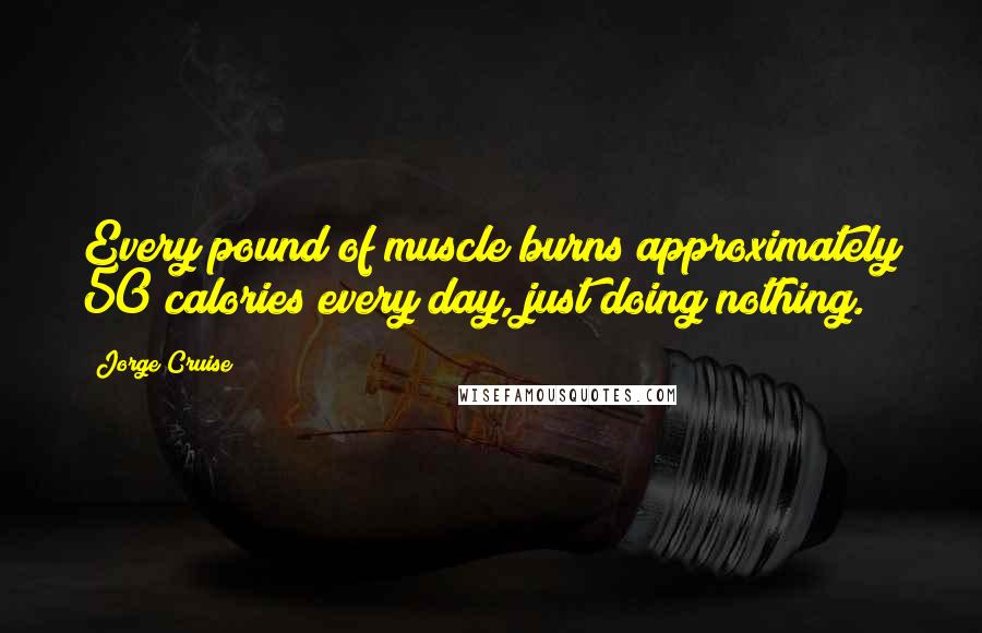 Jorge Cruise Quotes: Every pound of muscle burns approximately 50 calories every day, just doing nothing.