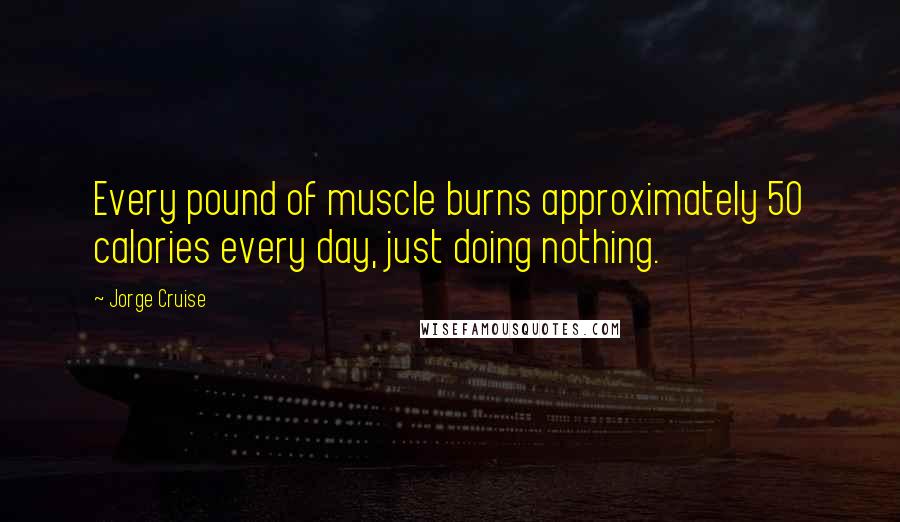 Jorge Cruise Quotes: Every pound of muscle burns approximately 50 calories every day, just doing nothing.