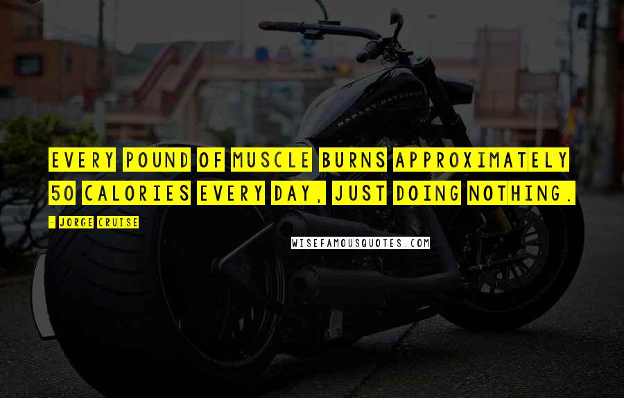 Jorge Cruise Quotes: Every pound of muscle burns approximately 50 calories every day, just doing nothing.