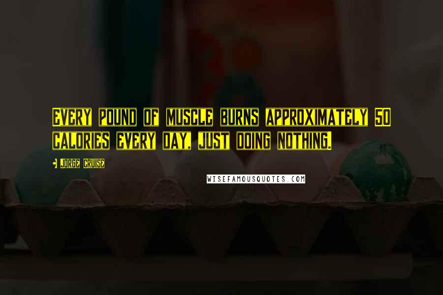 Jorge Cruise Quotes: Every pound of muscle burns approximately 50 calories every day, just doing nothing.