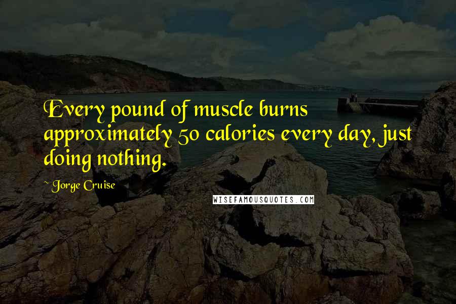 Jorge Cruise Quotes: Every pound of muscle burns approximately 50 calories every day, just doing nothing.