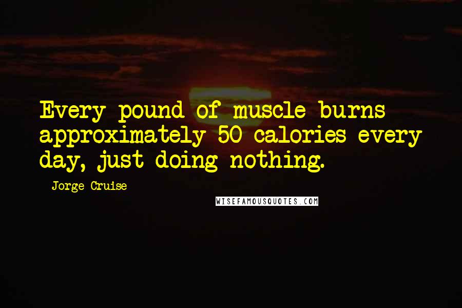 Jorge Cruise Quotes: Every pound of muscle burns approximately 50 calories every day, just doing nothing.