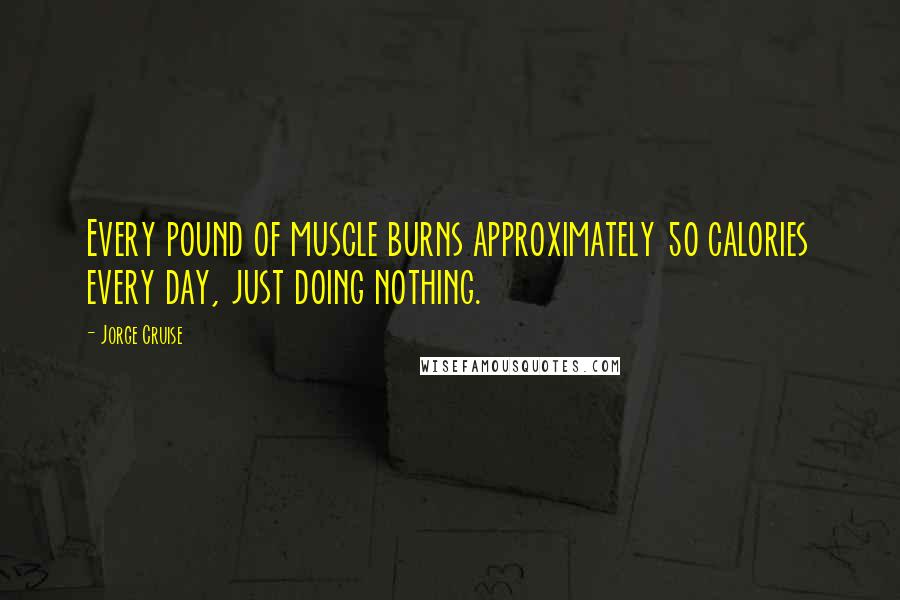 Jorge Cruise Quotes: Every pound of muscle burns approximately 50 calories every day, just doing nothing.
