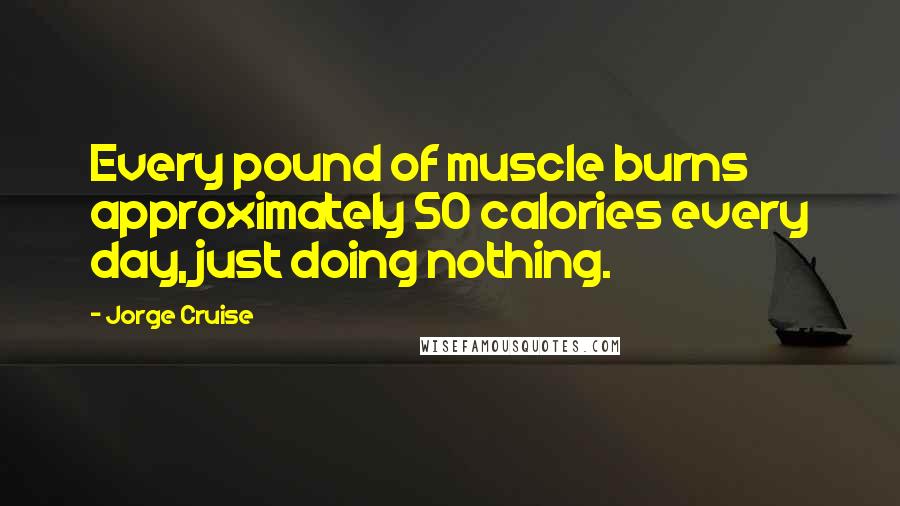 Jorge Cruise Quotes: Every pound of muscle burns approximately 50 calories every day, just doing nothing.