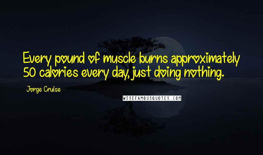 Jorge Cruise Quotes: Every pound of muscle burns approximately 50 calories every day, just doing nothing.