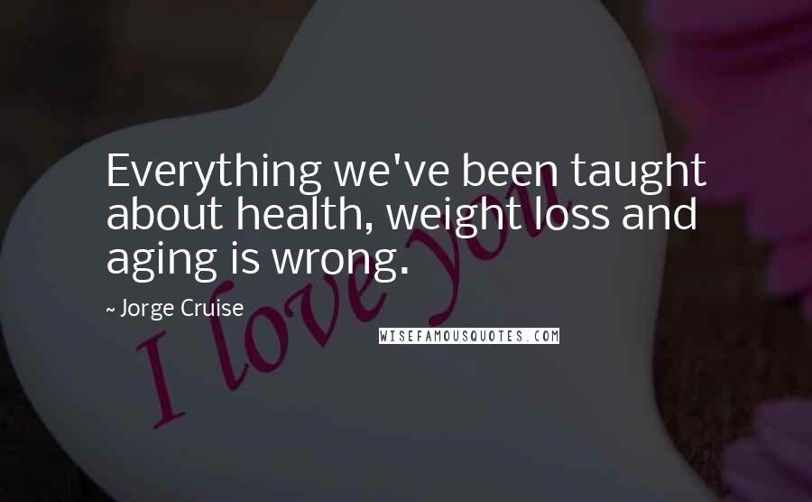 Jorge Cruise Quotes: Everything we've been taught about health, weight loss and aging is wrong.