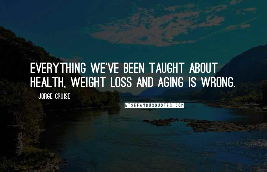 Jorge Cruise Quotes: Everything we've been taught about health, weight loss and aging is wrong.