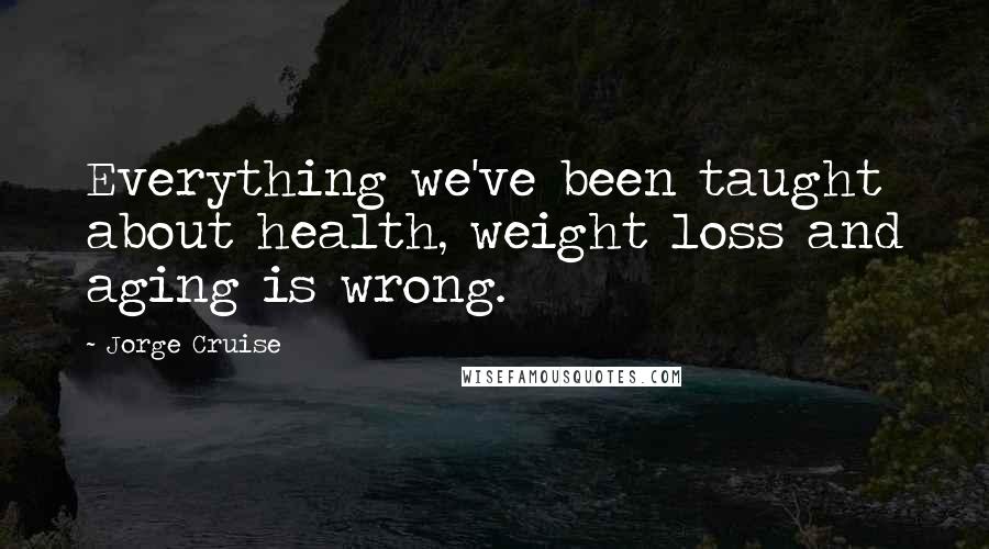 Jorge Cruise Quotes: Everything we've been taught about health, weight loss and aging is wrong.