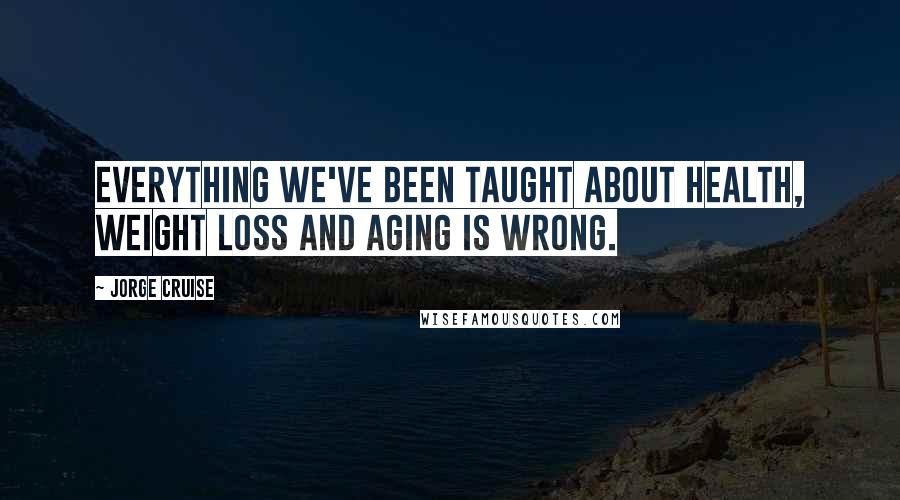 Jorge Cruise Quotes: Everything we've been taught about health, weight loss and aging is wrong.