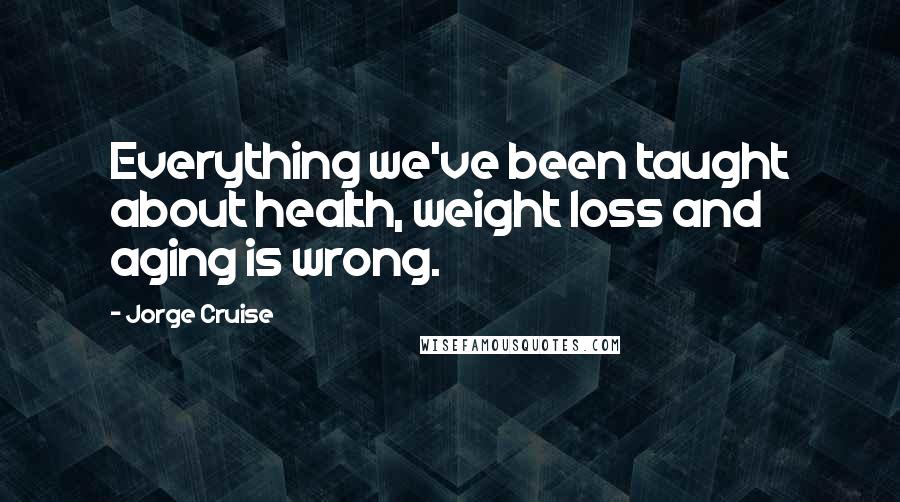 Jorge Cruise Quotes: Everything we've been taught about health, weight loss and aging is wrong.