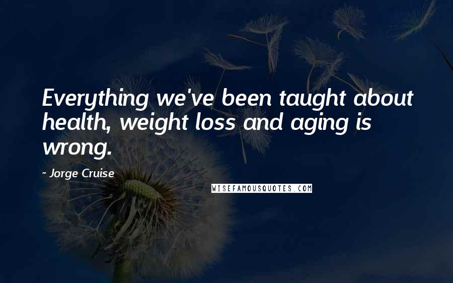 Jorge Cruise Quotes: Everything we've been taught about health, weight loss and aging is wrong.