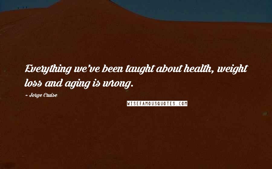 Jorge Cruise Quotes: Everything we've been taught about health, weight loss and aging is wrong.