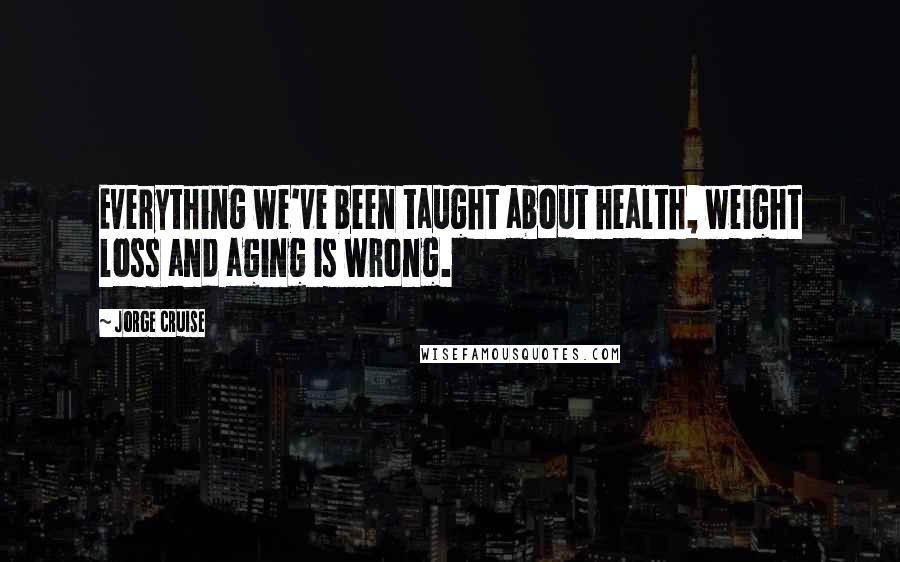 Jorge Cruise Quotes: Everything we've been taught about health, weight loss and aging is wrong.