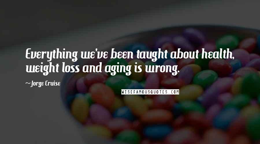 Jorge Cruise Quotes: Everything we've been taught about health, weight loss and aging is wrong.