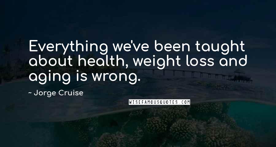 Jorge Cruise Quotes: Everything we've been taught about health, weight loss and aging is wrong.