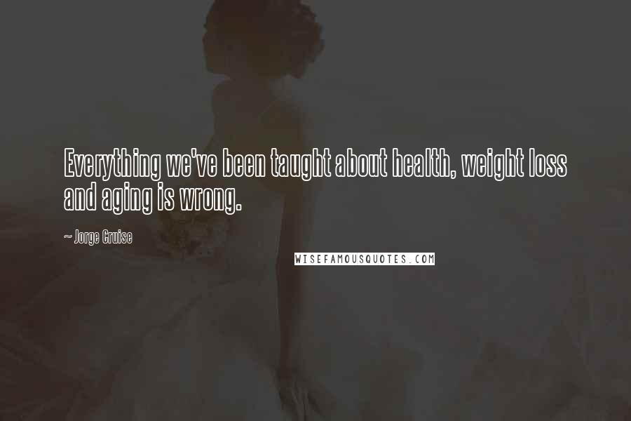 Jorge Cruise Quotes: Everything we've been taught about health, weight loss and aging is wrong.