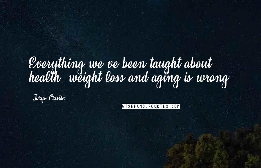 Jorge Cruise Quotes: Everything we've been taught about health, weight loss and aging is wrong.