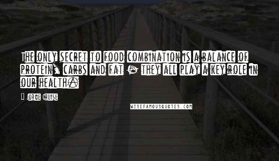 Jorge Cruise Quotes: The only secret to food combination is a balance of protein, carbs and fat - they all play a key role in our health.