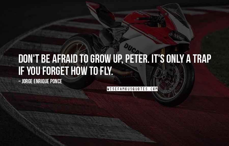 Jorge Enrique Ponce Quotes: Don't be afraid to grow up, Peter. It's only a trap if you forget how to fly.