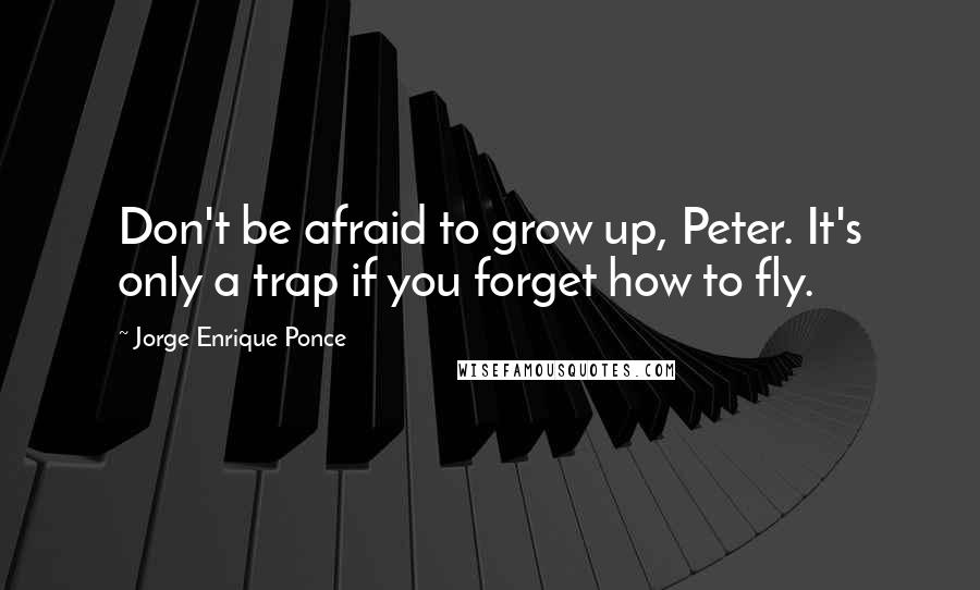 Jorge Enrique Ponce Quotes: Don't be afraid to grow up, Peter. It's only a trap if you forget how to fly.