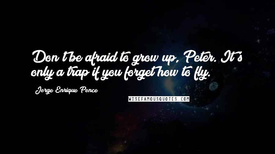 Jorge Enrique Ponce Quotes: Don't be afraid to grow up, Peter. It's only a trap if you forget how to fly.