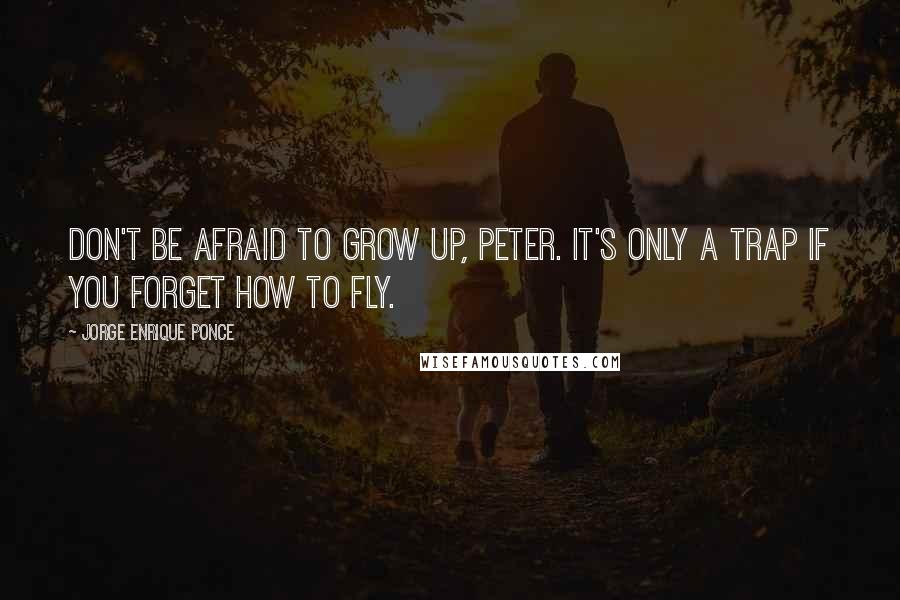 Jorge Enrique Ponce Quotes: Don't be afraid to grow up, Peter. It's only a trap if you forget how to fly.