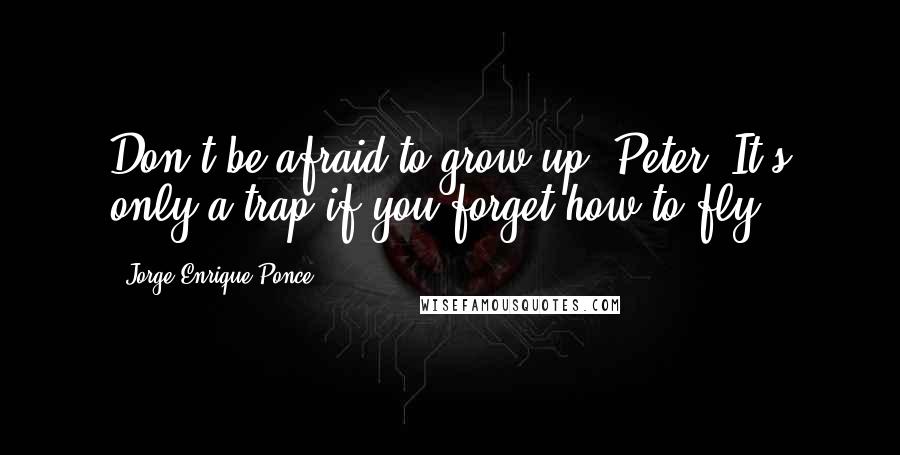 Jorge Enrique Ponce Quotes: Don't be afraid to grow up, Peter. It's only a trap if you forget how to fly.