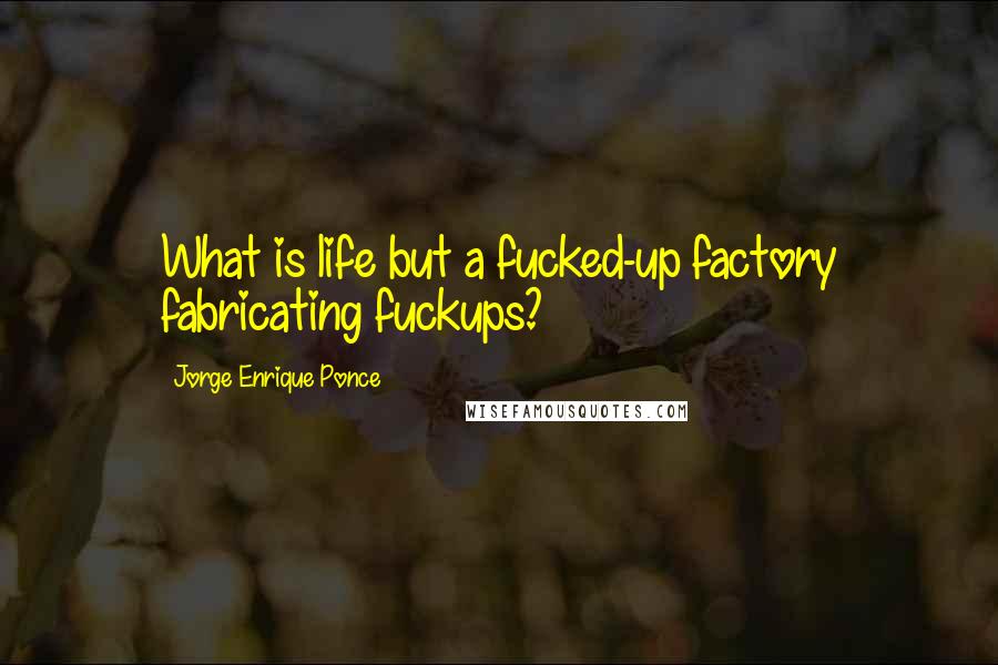 Jorge Enrique Ponce Quotes: What is life but a fucked-up factory fabricating fuckups?
